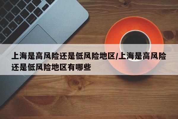 上海是高风险还是低风险地区/上海是高风险还是低风险地区有哪些