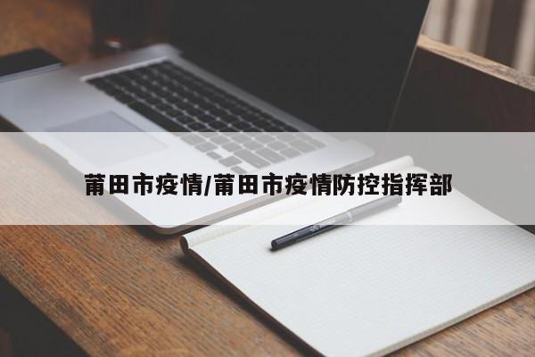 莆田市疫情/莆田市疫情防控指挥部