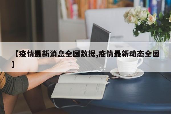 【疫情最新消息全国数据,疫情最新动态全国】