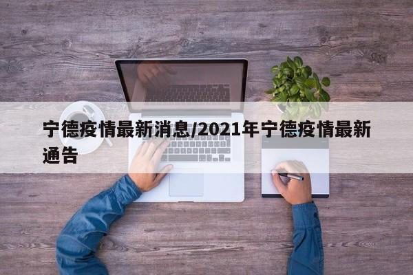 宁德疫情最新消息/2021年宁德疫情最新通告