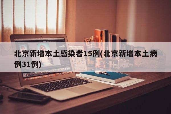 北京新增本土感染者15例(北京新增本土病例31例)