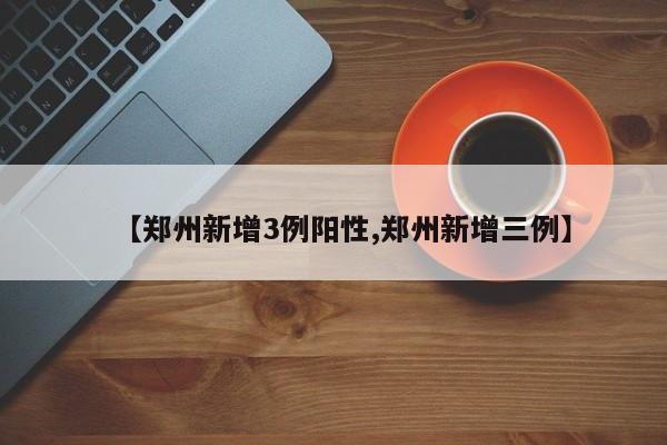 【郑州新增3例阳性,郑州新增三例】