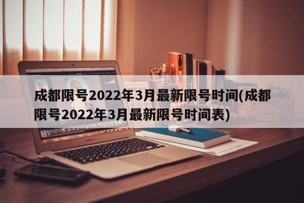 成都限号2022年3月最新限号时间(成都限号2022年3月最新限号时间表)