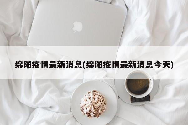 绵阳疫情最新消息(绵阳疫情最新消息今天)