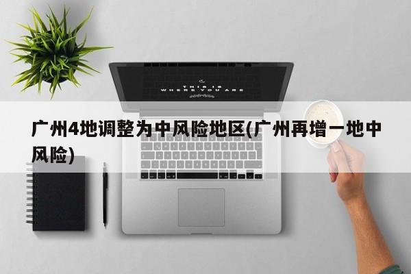 广州4地调整为中风险地区(广州再增一地中风险)