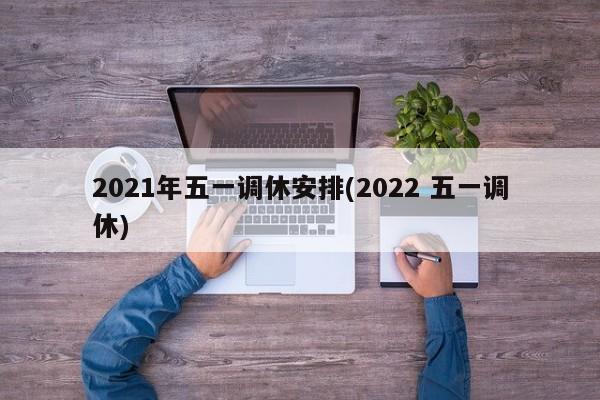 2021年五一调休安排(2022 五一调休)