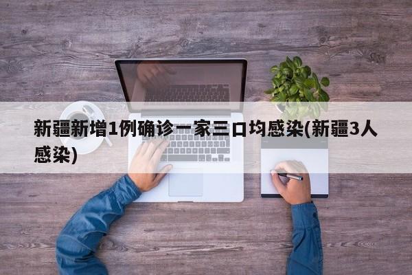 新疆新增1例确诊一家三口均感染(新疆3人感染)