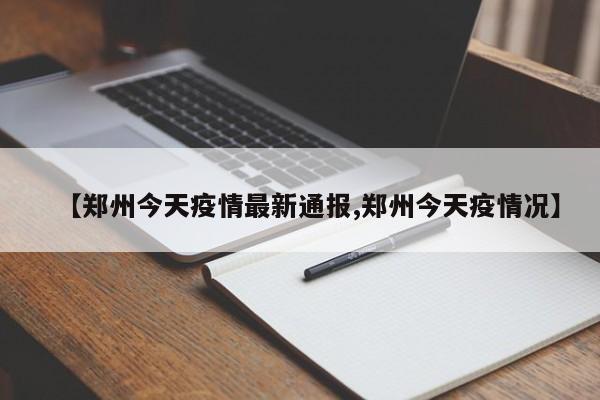 【郑州今天疫情最新通报,郑州今天疫情况】