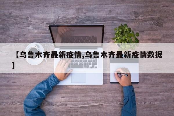 【乌鲁木齐最新疫情,乌鲁木齐最新疫情数据】