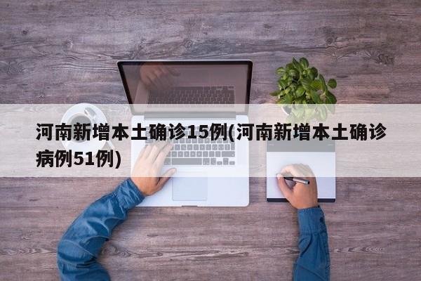 河南新增本土确诊15例(河南新增本土确诊病例51例)