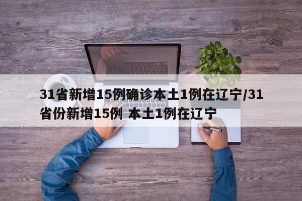 31省新增15例确诊本土1例在辽宁/31省份新增15例 本土1例在辽宁