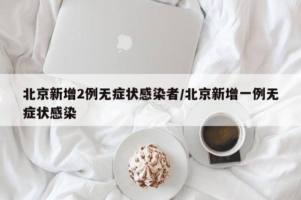 北京新增2例无症状感染者/北京新增一例无症状感染
