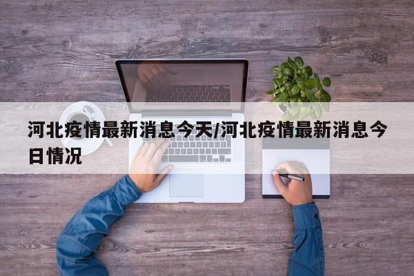 河北疫情最新消息今天/河北疫情最新消息今日情况