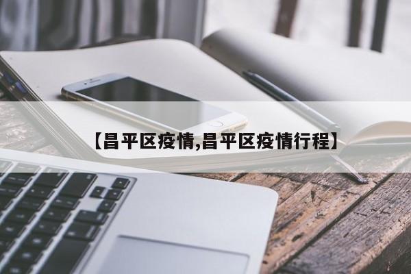 【昌平区疫情,昌平区疫情行程】