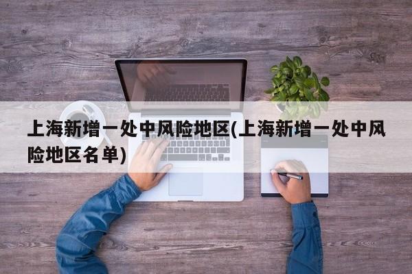 上海新增一处中风险地区(上海新增一处中风险地区名单)