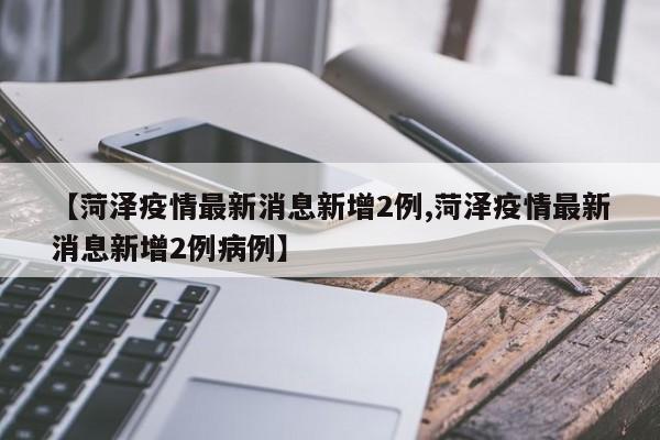 【菏泽疫情最新消息新增2例,菏泽疫情最新消息新增2例病例】