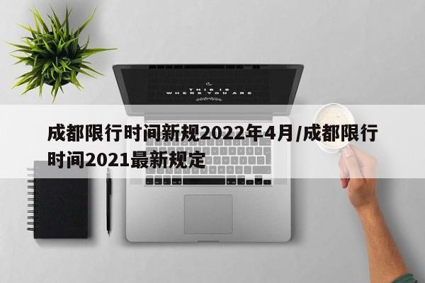 成都限行时间新规2022年4月/成都限行时间2021最新规定