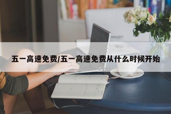 五一高速免费/五一高速免费从什么时候开始