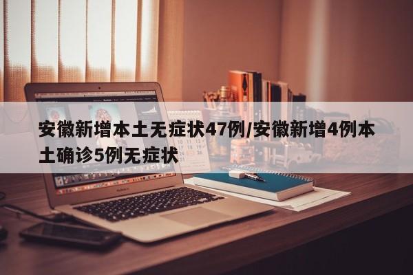 安徽新增本土无症状47例/安徽新增4例本土确诊5例无症状