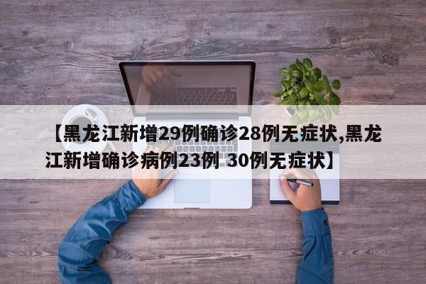 【黑龙江新增29例确诊28例无症状,黑龙江新增确诊病例23例 30例无症状】