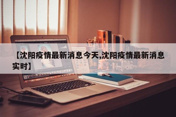 【沈阳疫情最新消息今天,沈阳疫情最新消息实时】