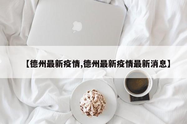 【德州最新疫情,德州最新疫情最新消息】