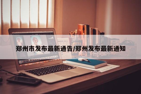 郑州市发布最新通告/郑州发布最新通知