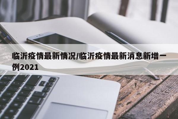 临沂疫情最新情况/临沂疫情最新消息新增一例2021