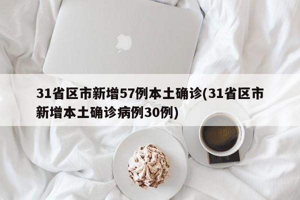 31省区市新增57例本土确诊(31省区市新增本土确诊病例30例)