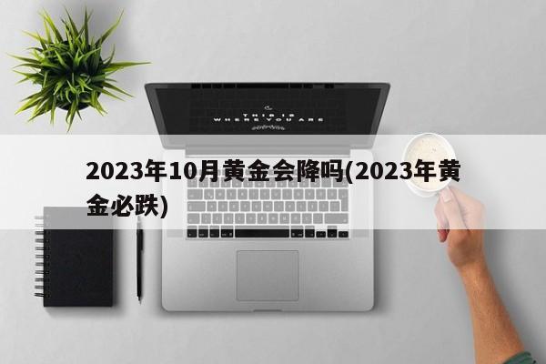 2023年10月黄金会降吗(2023年黄金必跌)