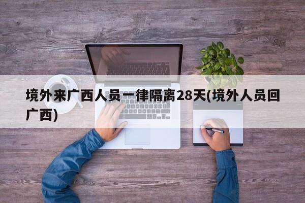 境外来广西人员一律隔离28天(境外人员回广西)