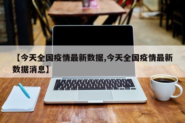 【今天全国疫情最新数据,今天全国疫情最新数据消息】