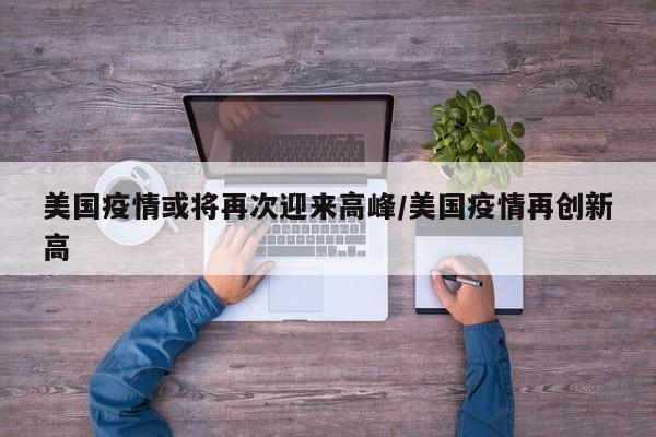 美国疫情或将再次迎来高峰/美国疫情再创新高