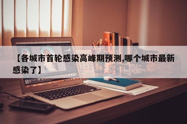 【各城市首轮感染高峰期预测,哪个城市最新感染了】