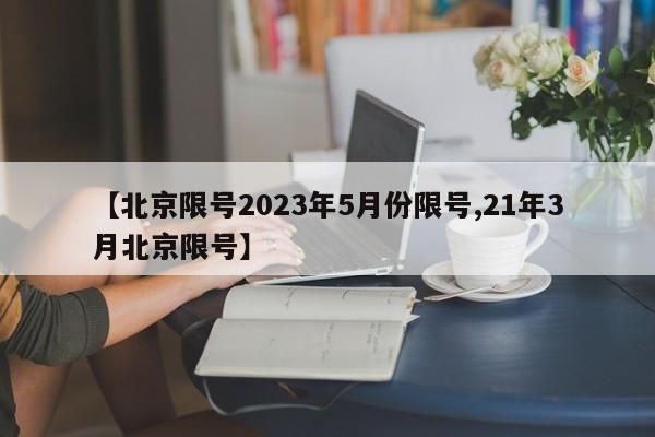 【北京限号2023年5月份限号,21年3月北京限号】