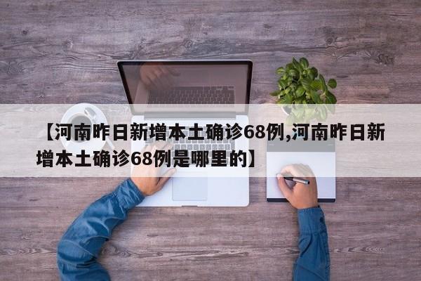 【河南昨日新增本土确诊68例,河南昨日新增本土确诊68例是哪里的】