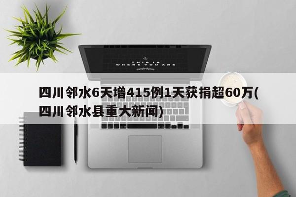 四川邻水6天增415例1天获捐超60万(四川邻水县重大新闻)