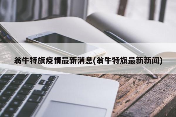 翁牛特旗疫情最新消息(翁牛特旗最新新闻)