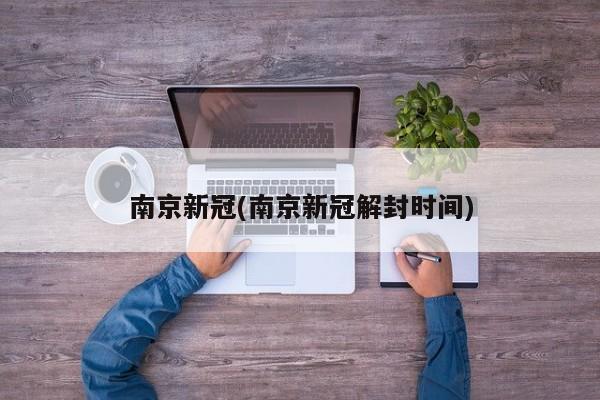 南京新冠(南京新冠解封时间)